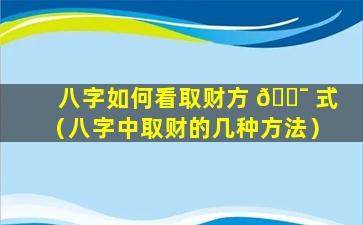 八字如何看取财方 🐯 式（八字中取财的几种方法）